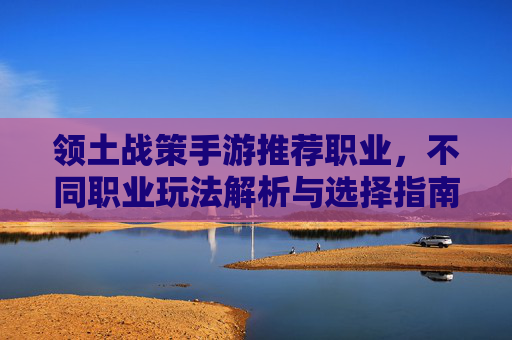 领土战策手游推荐职业，不同职业玩法解析与选择指南，领土战策手游职业推荐，不同职业玩法解析与选择指南