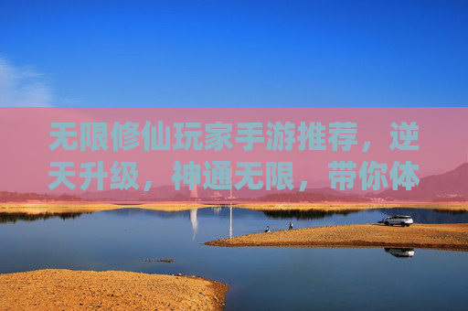 无限修仙玩家手游推荐，逆天升级，神通无限，带你体验从凡人到仙尊的修仙之旅