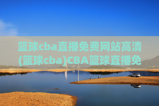 篮球cba直播免费网站高清(篮球cba)CBA篮球直播免费高清网站