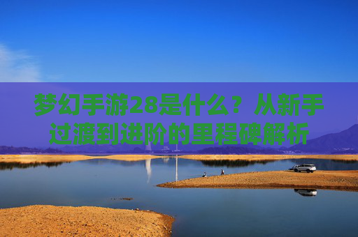 梦幻手游28是什么?从新手过渡到进阶的里程碑解析
