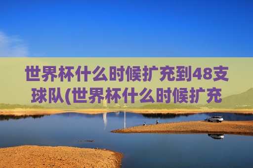 世界杯什么时候扩充到48支球队(世界杯什么时候扩充到48支球队了)
