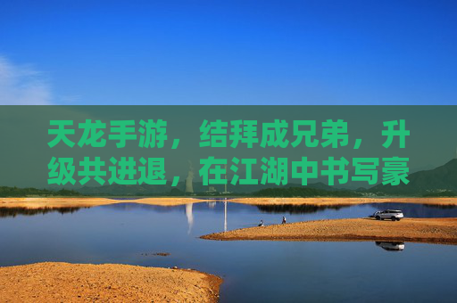 天龙手游，结拜成兄弟，升级共进退，在江湖中书写豪情