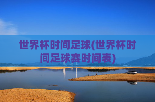 世界杯时间足球(世界杯时间足球赛时间表)