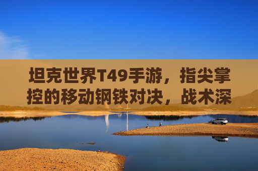 坦克世界T49手游，指尖掌控的移动钢铁对决，战术深度与激情体验的完美融合，坦克世界T49手游，指尖掌控的移动钢铁对决，战术深度与激情体验的完美融合