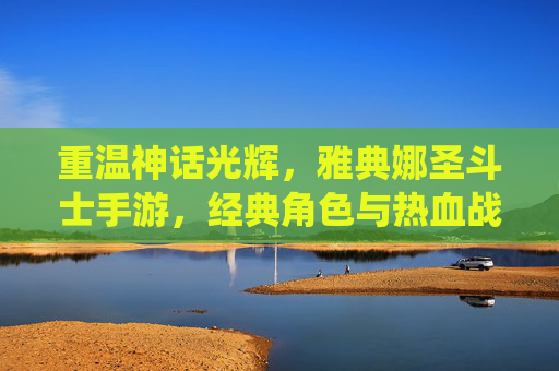 重温神话光辉,雅典娜圣斗士手游,经典角色与热血战斗的全新演绎