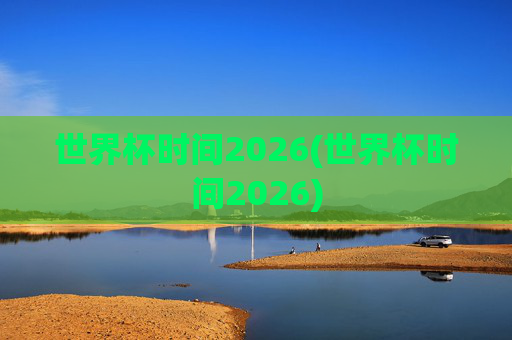 世界杯时间2026(世界杯时间2026)