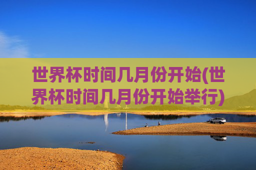 世界杯时间几月份开始(世界杯时间几月份开始举行)