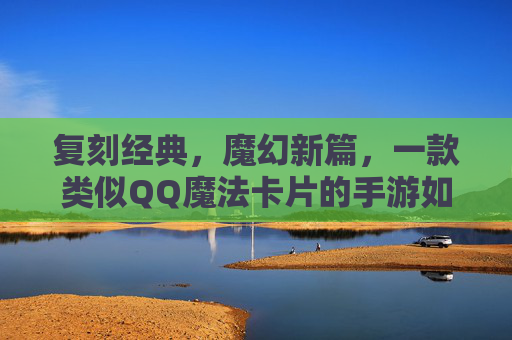 复刻经典，魔幻新篇，一款类似QQ魔法卡片的手游如何重新点燃卡牌游戏的热爱，复刻经典，魔幻新篇，一款QQ魔法卡片风手游如何点燃卡牌游戏热爱
