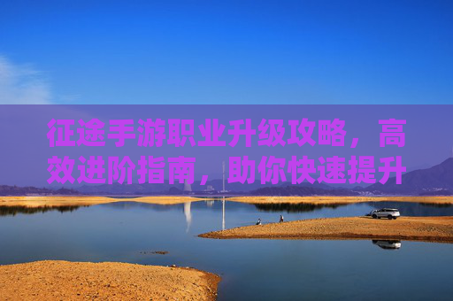 征途手游职业升级攻略,高效进阶指南,助你快速提升实力,征途手游职业升级攻略,高效进阶指南,助你快速提升实力