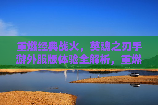 重燃经典战火，英魂之刃手游外服版体验全解析，重燃经典战火，英魂之刃手游外服版体验全解析