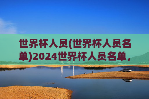 世界杯人员(世界杯人员名单)2024世界杯人员名单,32支队伍核心阵容汇总