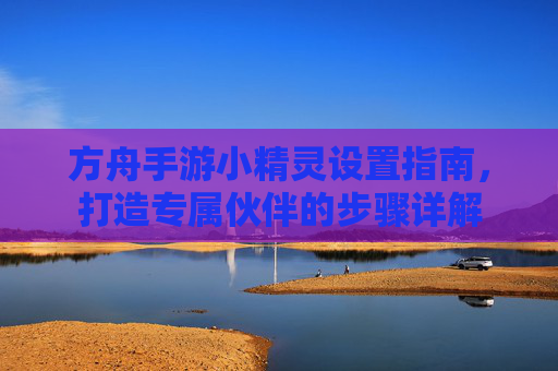 方舟手游小精灵设置指南,打造专属伙伴的步骤详解