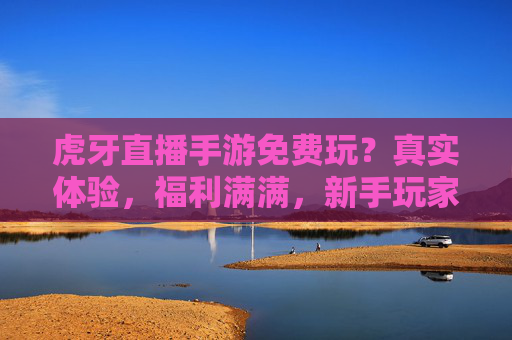 虎牙直播手游免费玩?真实体验,福利满满,新手玩家必看的隐藏玩法!虎牙直播手游免费玩?真实体验,福利满满,新手玩家必看的隐藏玩法!