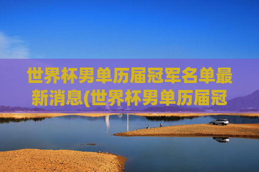 世界杯男单历届冠军名单最新消息(世界杯男单历届冠军名单最新消息视频)