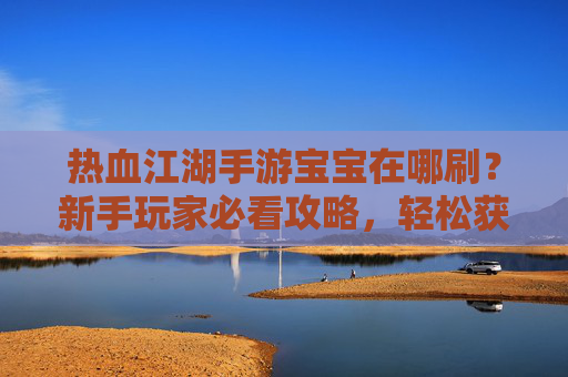 热血江湖手游宝宝在哪刷?新手玩家必看攻略,轻松获取强力宝宝!热血江湖手游宝宝刷攻略,新手玩家必看,轻松获取强力宝宝