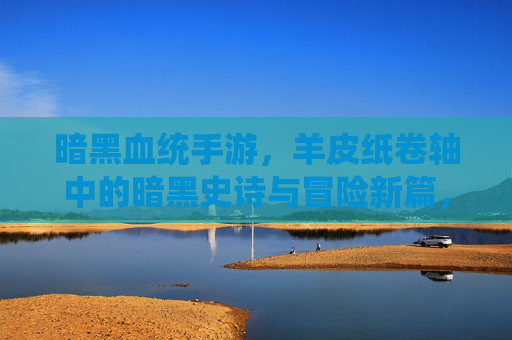 暗黑血统手游，羊皮纸卷轴中的暗黑史诗与冒险新篇，暗黑血统手游，羊皮纸卷轴中的暗黑史诗与冒险新篇