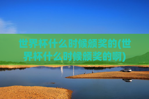 世界杯什么时候颁奖的(世界杯什么时候颁奖的啊)