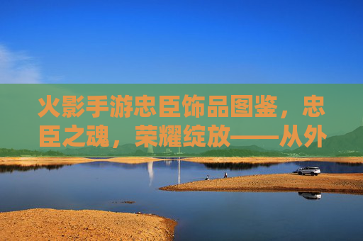 火影手游忠臣饰品图鉴，忠臣之魂，荣耀绽放——从外观到效果的全解析