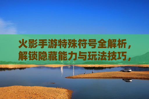 火影手游特殊符号全解析，解锁隐藏能力与玩法技巧，火影手游特殊符号全解析，解锁隐藏能力与玩法技巧