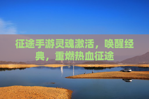 征途手游灵魂激活，唤醒经典，重燃热血征途