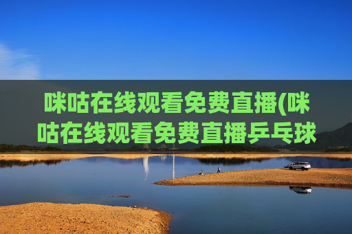 咪咕在线观看免费直播(咪咕在线观看免费直播乒乓球)