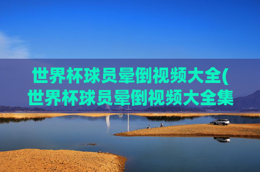 世界杯球员晕倒视频大全(世界杯球员晕倒视频大全集)