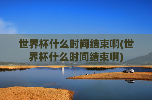 世界杯什么时间结束啊(世界杯什么时间结束啊)