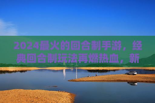 2024最火的回合制手游，经典回合制玩法再燃热血，新体验引领回合制新潮流
