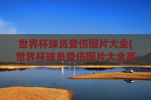 世界杯球员受伤图片大全(世界杯球员受伤图片大全高清)世界杯球员受伤图片大全（高清）