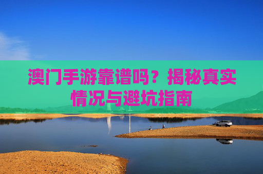 澳门手游靠谱吗？揭秘真实情况与避坑指南
