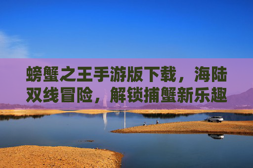 螃蟹之王手游版下载，海陆双线冒险，解锁捕蟹新乐趣