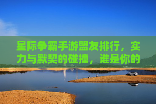 星际争霸手游盟友排行，实力与默契的碰撞，谁是你的星际最佳拍档？