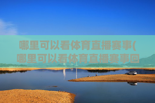 哪里可以看体育直播赛事(哪里可以看体育直播赛事回放)