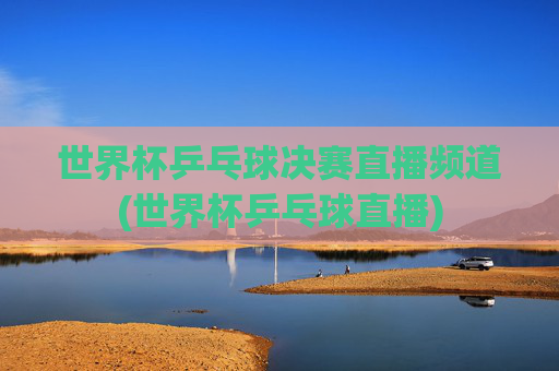 世界杯乒乓球决赛直播频道(世界杯乒乓球直播)