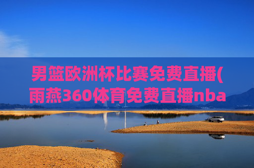 男篮欧洲杯比赛免费直播(雨燕360体育免费直播nba)