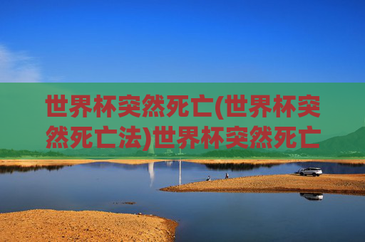 世界杯突然死亡(世界杯突然死亡法)世界杯突然死亡,揭秘突然死亡法的规则与影响