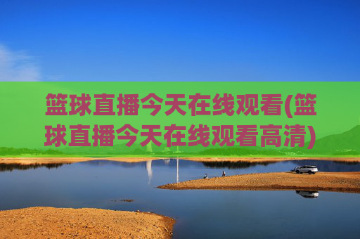 篮球直播今天在线观看(篮球直播今天在线观看高清)