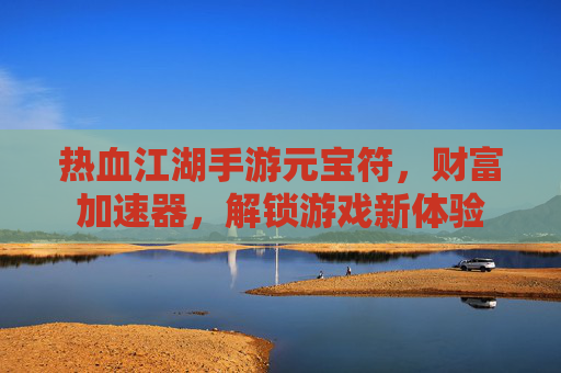 热血江湖手游元宝符，财富加速器，解锁游戏新体验