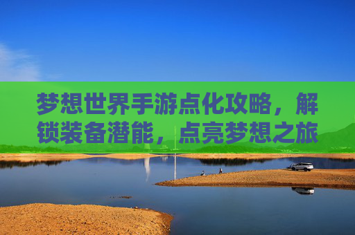 梦想世界手游点化攻略，解锁装备潜能，点亮梦想之旅