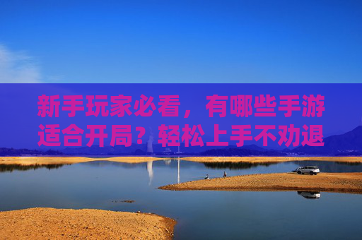 新手玩家必看，有哪些手游适合开局？轻松上手不劝退的推荐，新手玩家必看，哪些手游适合开局？轻松上手不劝退的推荐