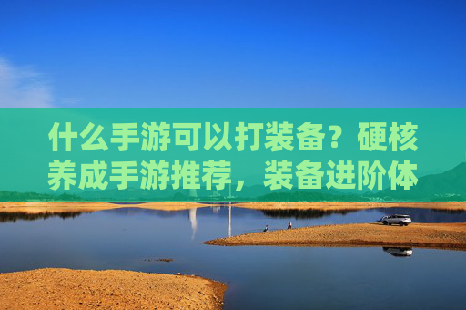 什么手游可以打装备？硬核养成手游推荐，装备进阶体验超爽！硬核养成手游推荐，能打装备的玩法，装备进阶体验超爽！