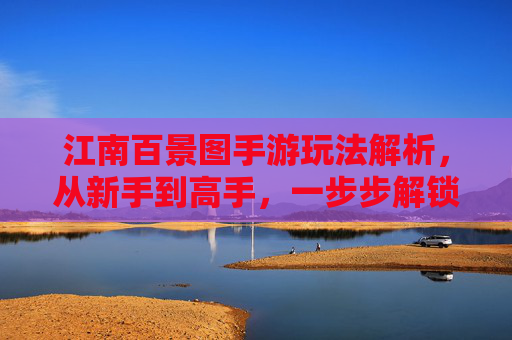 江南百景图手游玩法解析,从新手到高手,一步步解锁江南雅韵的秘诀