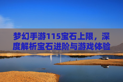 梦幻手游115宝石上限，深度解析宝石进阶与游戏体验升级