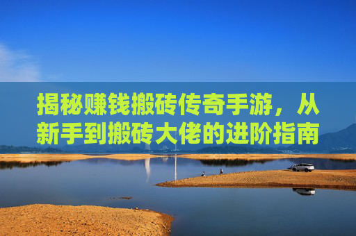 揭秘赚钱搬砖传奇手游,从新手到搬砖大佬的进阶指南