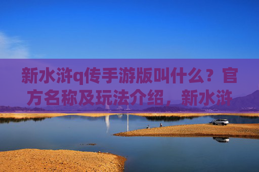 新水浒q传手游版叫什么？官方名称及玩法介绍，新水浒q传手游版官方名称及玩法介绍