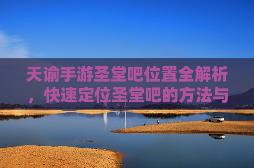 天谕手游圣堂吧位置全解析，快速定位圣堂吧的方法与攻略，天谕手游圣堂吧位置全解析，快速定位方法与攻略