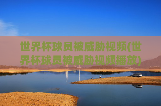 世界杯球员被威胁视频(世界杯球员被威胁视频播放)世界杯球员被威胁视频(播放)