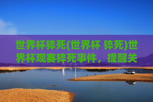 世界杯猝死(世界杯 猝死)世界杯观赛猝死事件,提醒关注健康,警惕突发状况