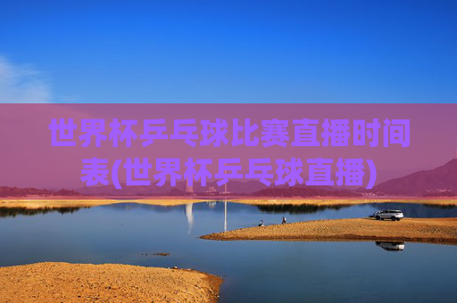 世界杯乒乓球比赛直播时间表(世界杯乒乓球直播)