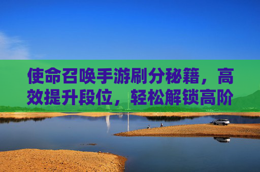使命召唤手游刷分秘籍,高效提升段位,轻松解锁高阶挑战